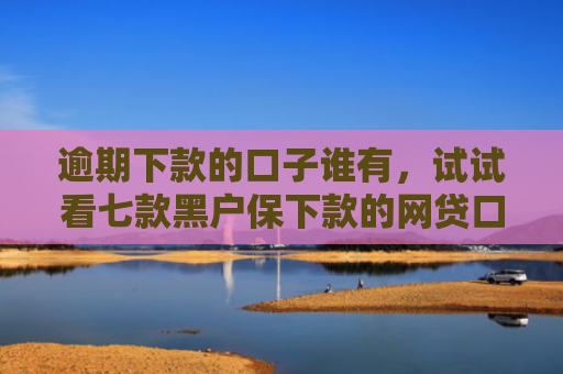 逾期下款的口子谁有，试试看七款黑户保下款的网贷口子
