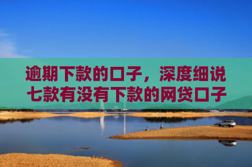 逾期下款的口子，深度细说七款有没有下款的网贷口子