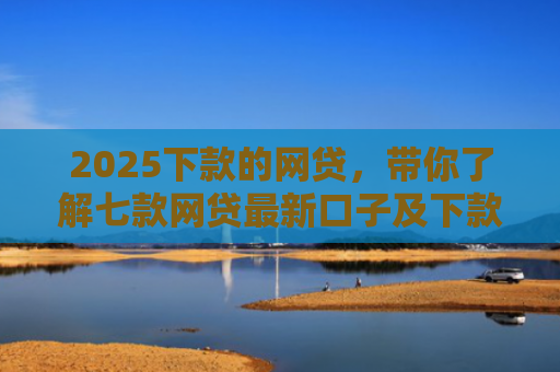 2025下款的网贷，带你了解七款网贷最新口子及下款要求