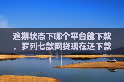 逾期状态下哪个平台能下款，罗列七款网贷现在还下款的口子