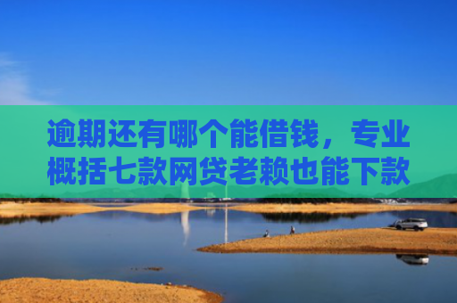 逾期还有哪个能借钱，专业概括七款网贷老赖也能下款的网贷口子