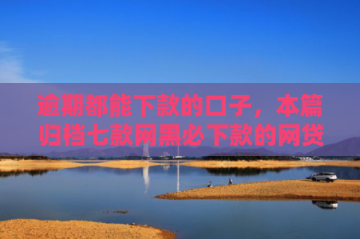 逾期都能下款的口子，本篇归档七款网黑必下款的网贷口子