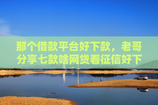 那个借款平台好下款，老哥分享七款啥网贷看征信好下款