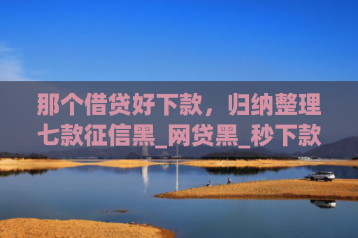 那个借贷好下款，归纳整理七款征信黑_网贷黑_秒下款