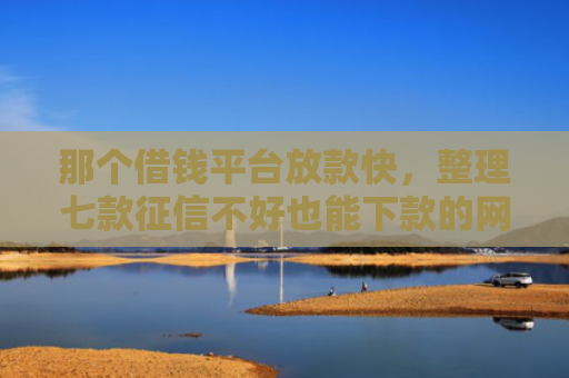 那个借钱平台放款快，整理七款征信不好也能下款的网贷