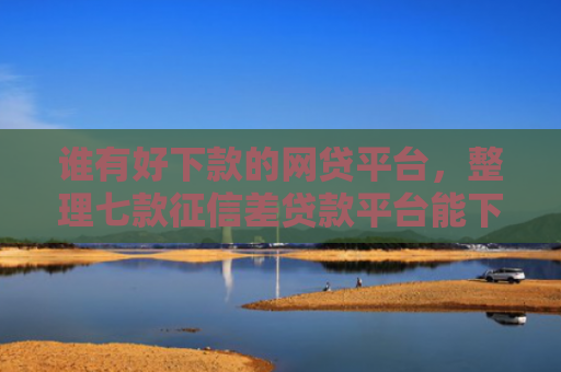 谁有好下款的网贷平台，整理七款征信差贷款平台能下款吗知乎