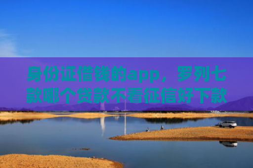 身份证借钱的app，罗列七款哪个贷款不看征信好下款
