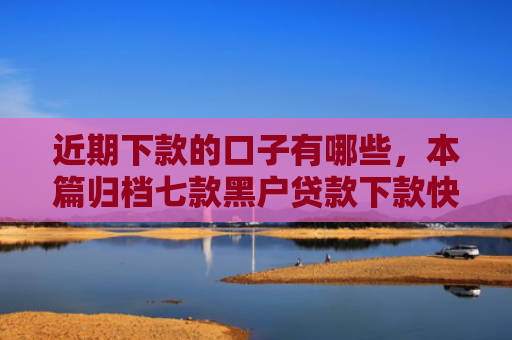 近期下款的口子有哪些，本篇归档七款黑户贷款下款快的