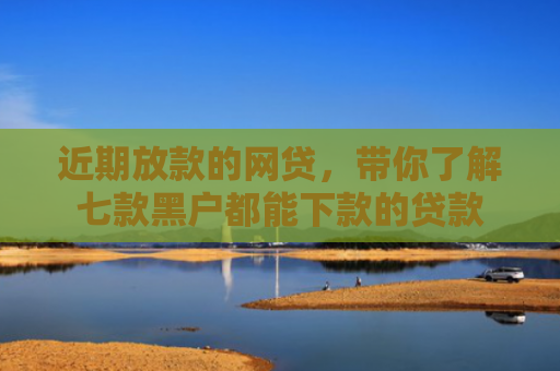 近期放款的网贷，带你了解七款黑户都能下款的贷款