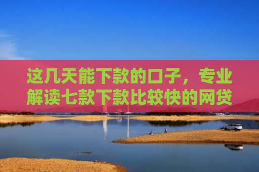 这几天能下款的口子，专业解读七款下款比较快的网贷口子
