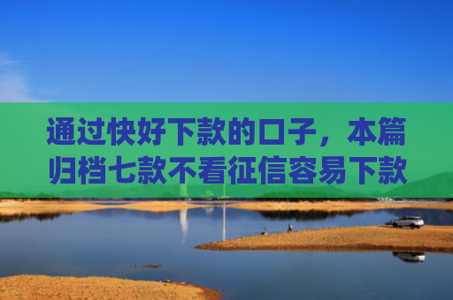 通过快好下款的口子，本篇归档七款不看征信容易下款的小额贷款app