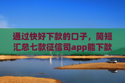 通过快好下款的口子，简短汇总七款征信司app能下款吗
