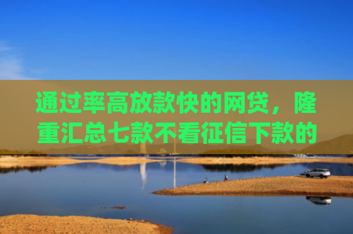 通过率高放款快的网贷，隆重汇总七款不看征信下款的app