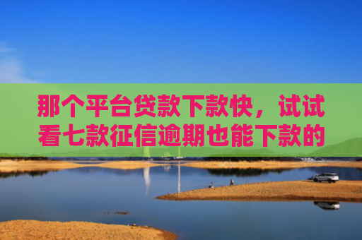 那个平台贷款下款快，试试看七款征信逾期也能下款的网贷