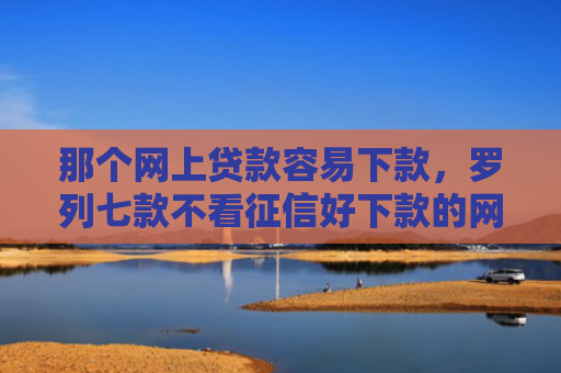 那个网上贷款容易下款，罗列七款不看征信好下款的网贷6