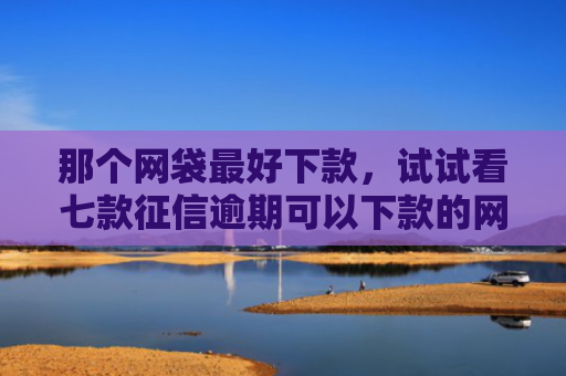 那个网袋最好下款，试试看七款征信逾期可以下款的网贷