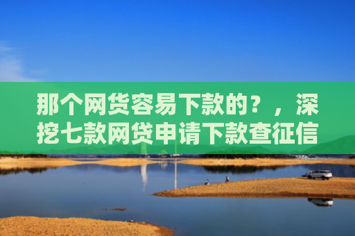 那个网货容易下款的？，深挖七款网贷申请下款查征信吗