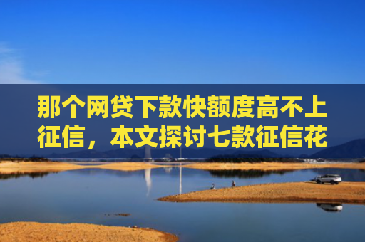 那个网贷下款快额度高不上征信，本文探讨七款征信花哪些网贷会下款的