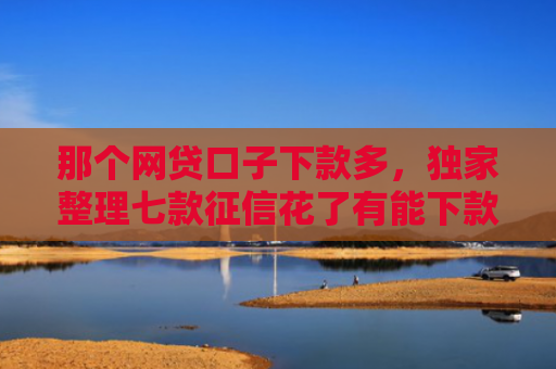 那个网贷口子下款多，独家整理七款征信花了有能下款网贷吗