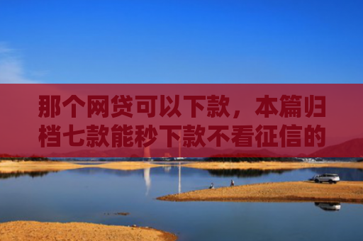 那个网贷可以下款，本篇归档七款能秒下款不看征信的网贷