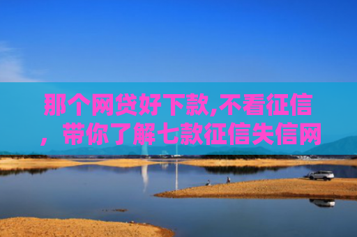 那个网贷好下款,不看征信，带你了解七款征信失信网商贷能下款吗