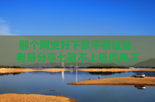那个网贷好下款不看征信，老哥分享七款不上征信包下款网贷口子
