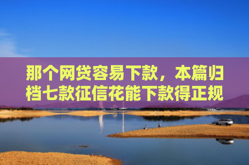 那个网贷容易下款，本篇归档七款征信花能下款得正规网贷