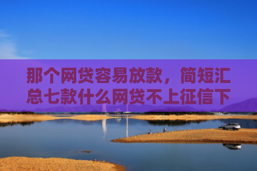那个网贷容易放款，简短汇总七款什么网贷不上征信下款快