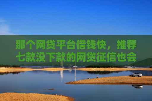 那个网贷平台借钱快，推荐七款没下款的网贷征信也会有