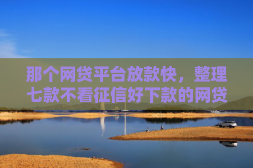 那个网贷平台放款快，整理七款不看征信好下款的网贷推荐
