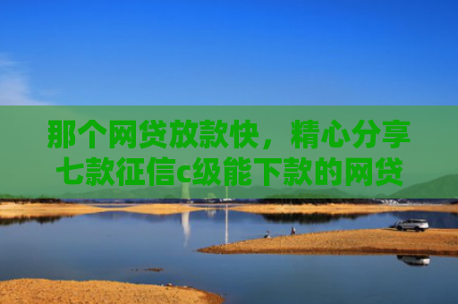 那个网贷放款快，精心分享七款征信c级能下款的网贷