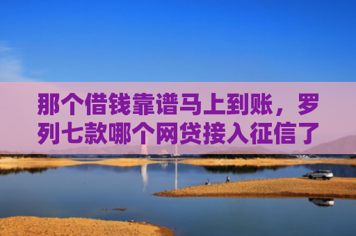 那个借钱靠谱马上到账，罗列七款哪个网贷接入征信了就能下款
