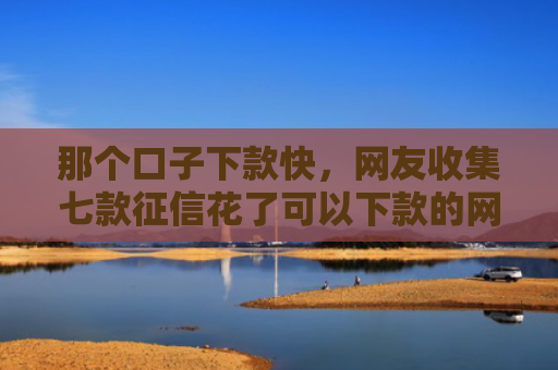 那个口子下款快，网友收集七款征信花了可以下款的网贷