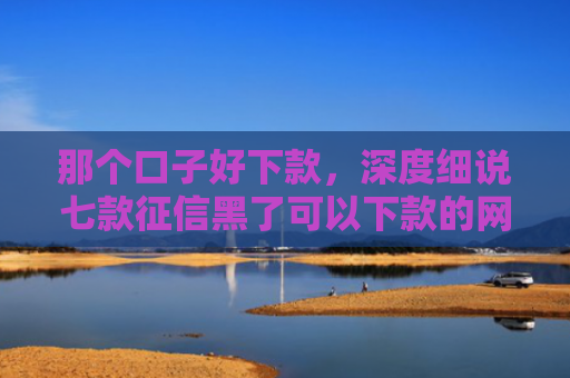 那个口子好下款，深度细说七款征信黑了可以下款的网贷