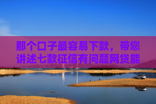 那个口子最容易下款，带您讲述七款征信有问题网贷能下款吗