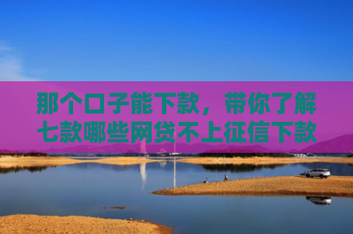 那个口子能下款，带你了解七款哪些网贷不上征信下款快