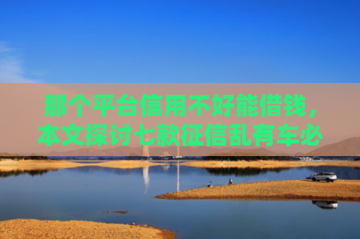 那个平台信用不好能借钱，本文探讨七款征信乱有车必下款的网贷