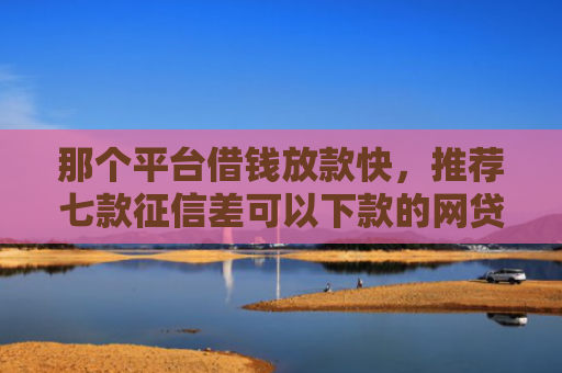 那个平台借钱放款快，推荐七款征信差可以下款的网贷