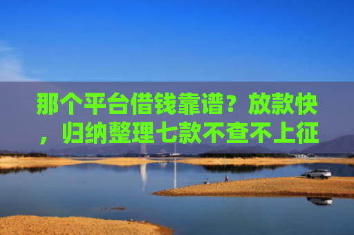那个平台借钱靠谱？放款快，归纳整理七款不查不上征信好下款网贷
