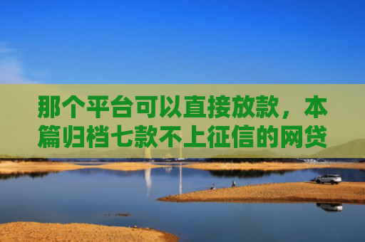 那个平台可以直接放款，本篇归档七款不上征信的网贷容易下款