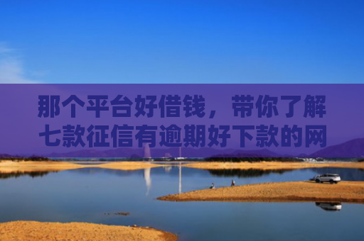 那个平台好借钱，带你了解七款征信有逾期好下款的网贷