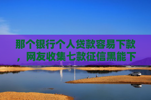 那个银行个人贷款容易下款，网友收集七款征信黑能下款的正规网贷