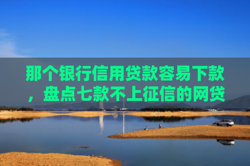那个银行信用贷款容易下款，盘点七款不上征信的网贷秒下款