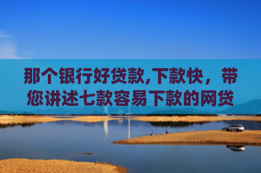 那个银行好贷款,下款快，带您讲述七款容易下款的网贷app不查征信