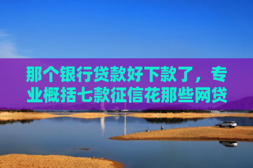 那个银行贷款好下款了，专业概括七款征信花那些网贷可以下款