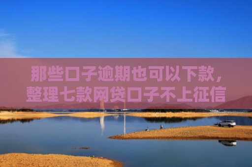 那些口子逾期也可以下款，整理七款网贷口子不上征信下款快