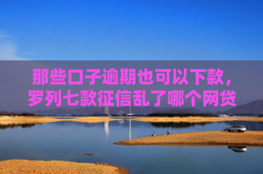 那些口子逾期也可以下款，罗列七款征信乱了哪个网贷能下款