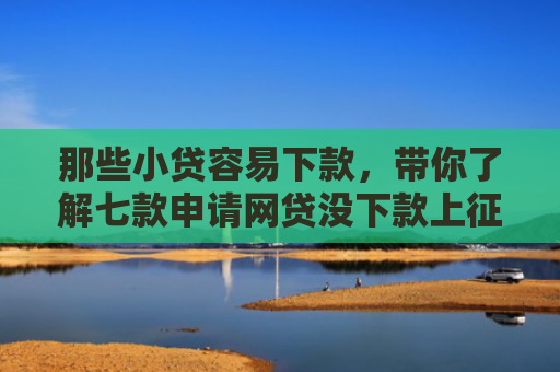 那些小贷容易下款，带你了解七款申请网贷没下款上征信吗