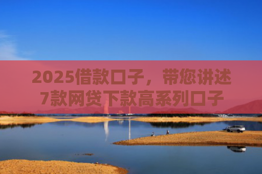 2025借款口子，带您讲述7款网贷下款高系列口子