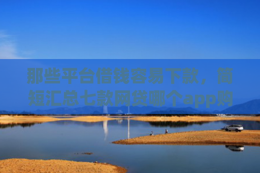 那些平台借钱容易下款，简短汇总七款网贷哪个app购买征信下款的